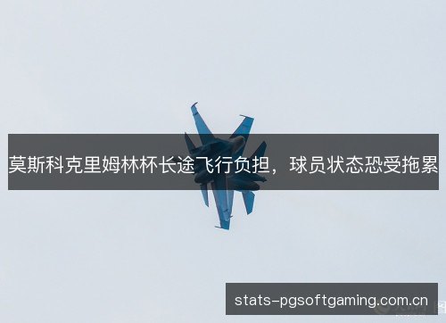 莫斯科克里姆林杯长途飞行负担,球员状态恐受拖累 莫斯科克里姆林杯长途飞行负担,球员状态恐受拖累