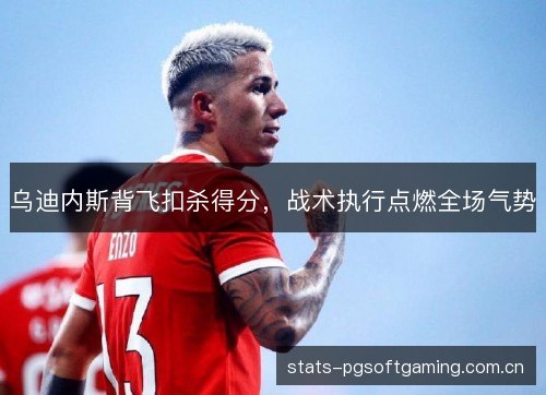 乌迪内斯背飞扣杀得分,战术执行点燃全场气势 乌迪内斯背飞扣杀得分,战术执行点燃全场气势