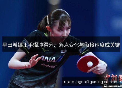 早田希娜正手爆冲得分，落点变化与衔接速度成关键